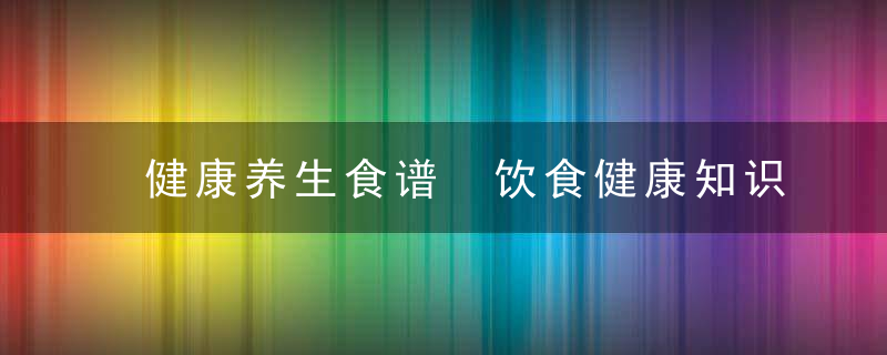 健康养生食谱 饮食健康知识